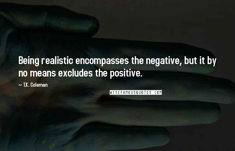 T.K. Coleman Quotes: Being realistic encompasses the negative, but it by no means excludes the positive.