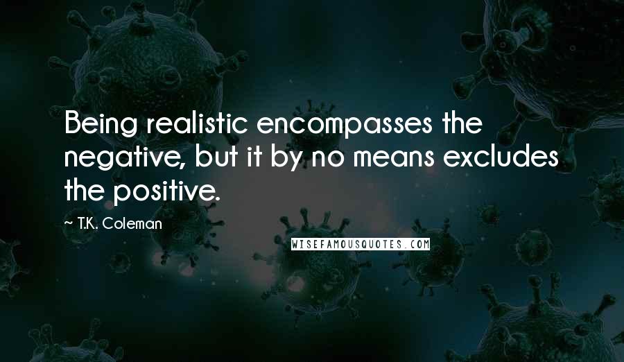 T.K. Coleman Quotes: Being realistic encompasses the negative, but it by no means excludes the positive.