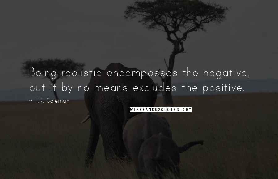 T.K. Coleman Quotes: Being realistic encompasses the negative, but it by no means excludes the positive.