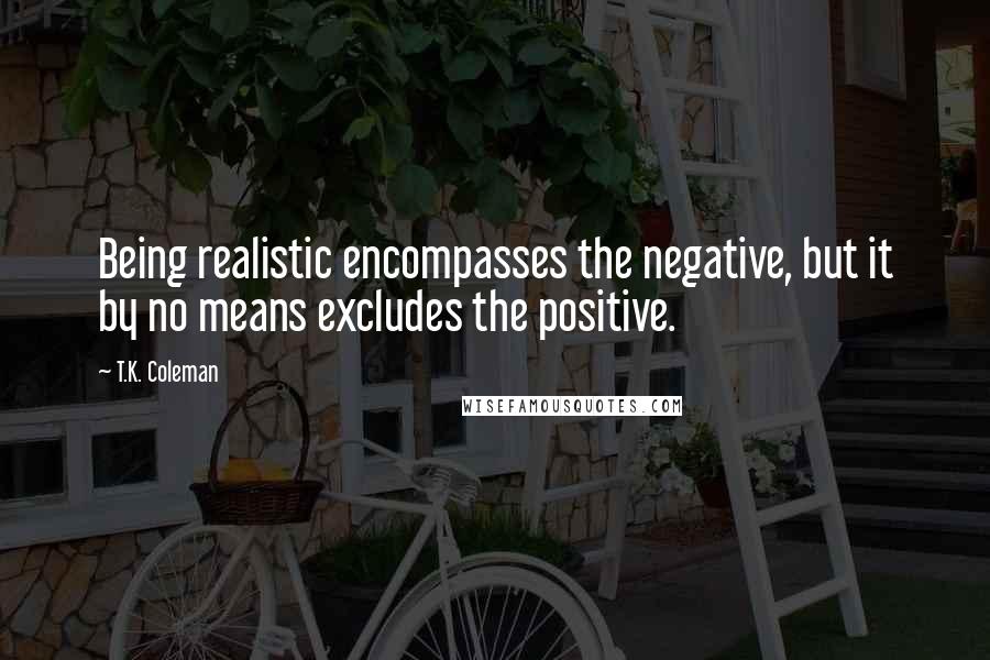 T.K. Coleman Quotes: Being realistic encompasses the negative, but it by no means excludes the positive.