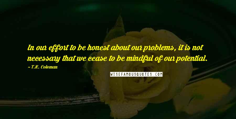 T.K. Coleman Quotes: In our effort to be honest about our problems, it is not necessary that we cease to be mindful of our potential.