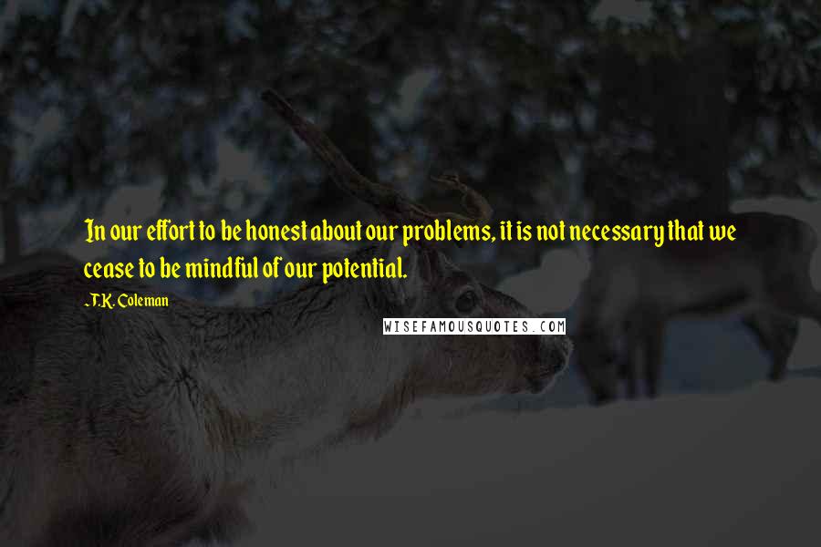 T.K. Coleman Quotes: In our effort to be honest about our problems, it is not necessary that we cease to be mindful of our potential.