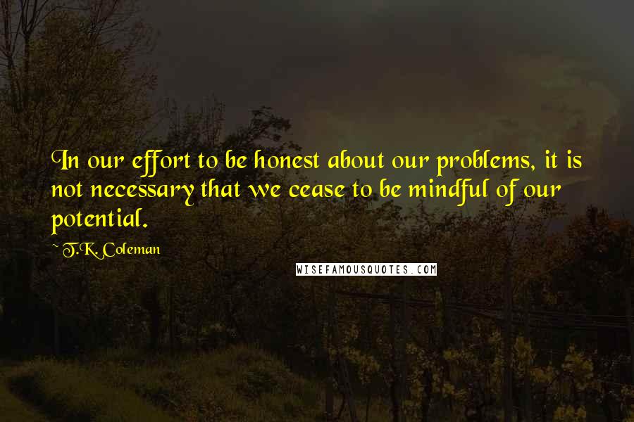 T.K. Coleman Quotes: In our effort to be honest about our problems, it is not necessary that we cease to be mindful of our potential.