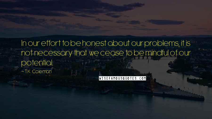 T.K. Coleman Quotes: In our effort to be honest about our problems, it is not necessary that we cease to be mindful of our potential.