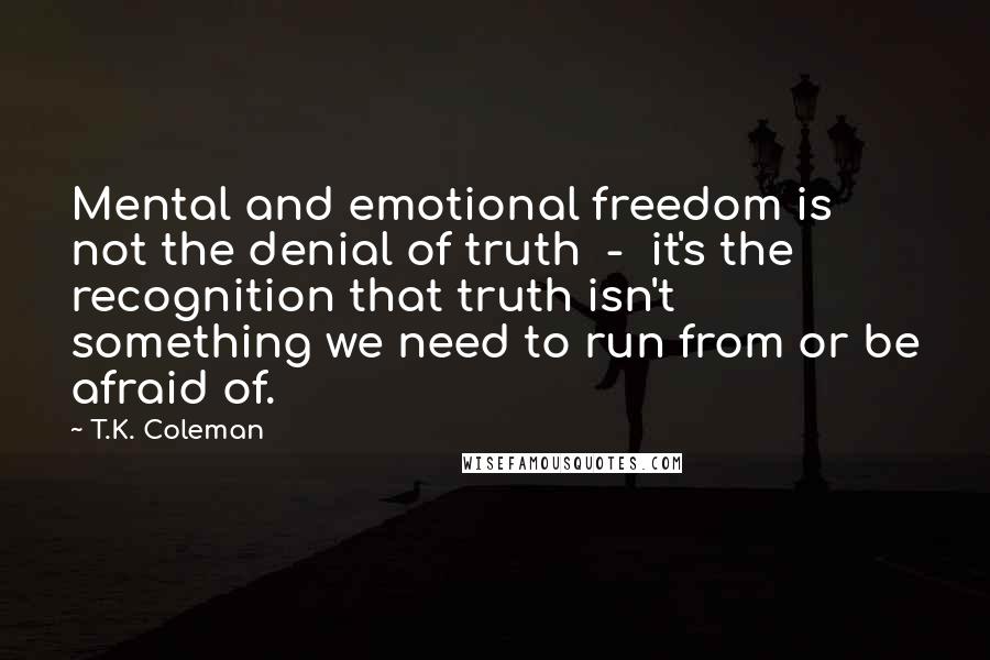 T.K. Coleman Quotes: Mental and emotional freedom is not the denial of truth - it's the recognition that truth isn't something we need to run from or be afraid of.