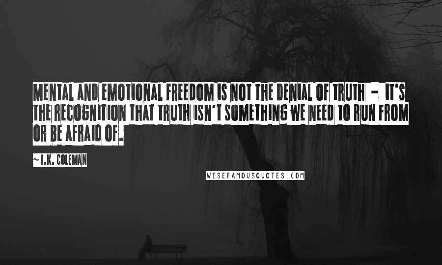 T.K. Coleman Quotes: Mental and emotional freedom is not the denial of truth  -  it's the recognition that truth isn't something we need to run from or be afraid of.