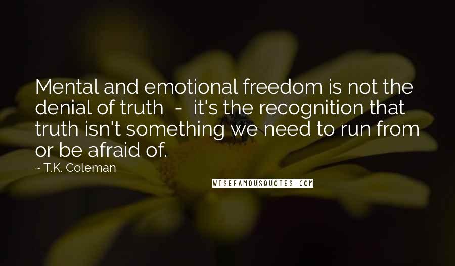 T.K. Coleman Quotes: Mental and emotional freedom is not the denial of truth  -  it's the recognition that truth isn't something we need to run from or be afraid of.