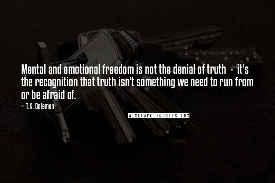 T.K. Coleman Quotes: Mental and emotional freedom is not the denial of truth  -  it's the recognition that truth isn't something we need to run from or be afraid of.