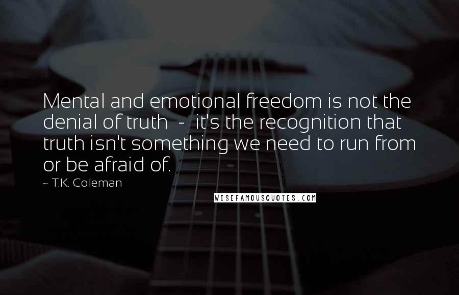 T.K. Coleman Quotes: Mental and emotional freedom is not the denial of truth - it's the recognition that truth isn't something we need to run from or be afraid of.
