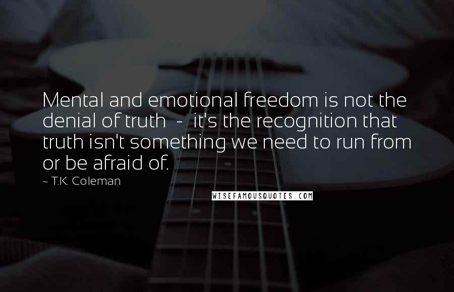 T.K. Coleman Quotes: Mental and emotional freedom is not the denial of truth  -  it's the recognition that truth isn't something we need to run from or be afraid of.