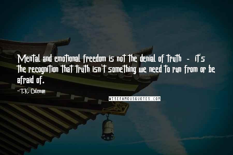 T.K. Coleman Quotes: Mental and emotional freedom is not the denial of truth  -  it's the recognition that truth isn't something we need to run from or be afraid of.