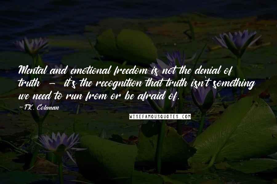 T.K. Coleman Quotes: Mental and emotional freedom is not the denial of truth  -  it's the recognition that truth isn't something we need to run from or be afraid of.