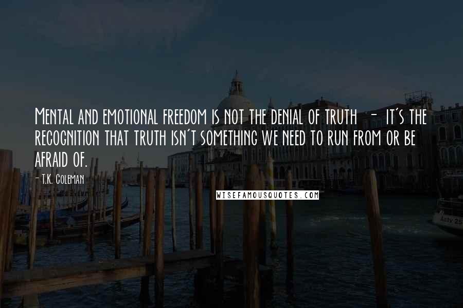 T.K. Coleman Quotes: Mental and emotional freedom is not the denial of truth  -  it's the recognition that truth isn't something we need to run from or be afraid of.
