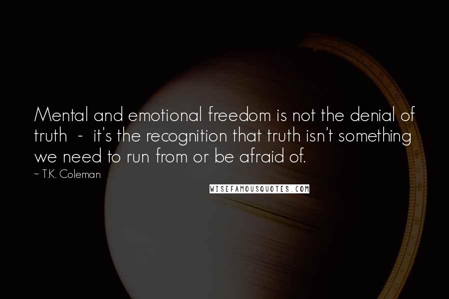 T.K. Coleman Quotes: Mental and emotional freedom is not the denial of truth - it's the recognition that truth isn't something we need to run from or be afraid of.