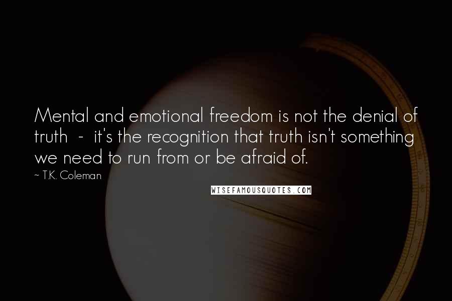 T.K. Coleman Quotes: Mental and emotional freedom is not the denial of truth  -  it's the recognition that truth isn't something we need to run from or be afraid of.