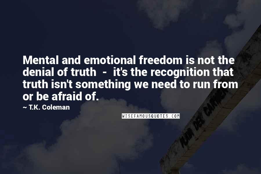 T.K. Coleman Quotes: Mental and emotional freedom is not the denial of truth - it's the recognition that truth isn't something we need to run from or be afraid of.