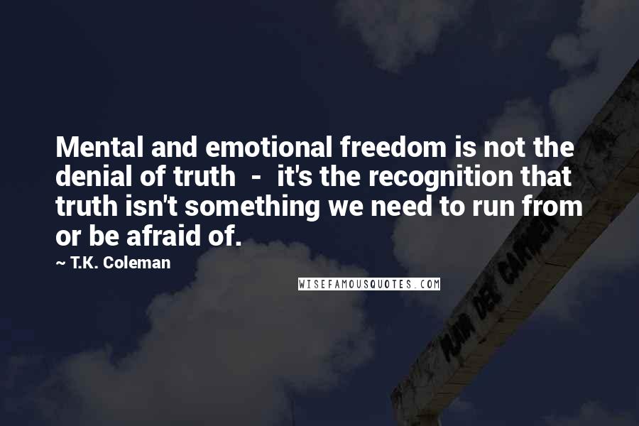 T.K. Coleman Quotes: Mental and emotional freedom is not the denial of truth  -  it's the recognition that truth isn't something we need to run from or be afraid of.