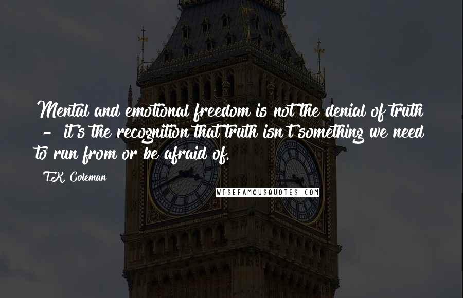 T.K. Coleman Quotes: Mental and emotional freedom is not the denial of truth - it's the recognition that truth isn't something we need to run from or be afraid of.