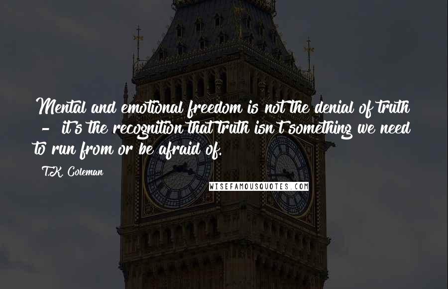 T.K. Coleman Quotes: Mental and emotional freedom is not the denial of truth  -  it's the recognition that truth isn't something we need to run from or be afraid of.