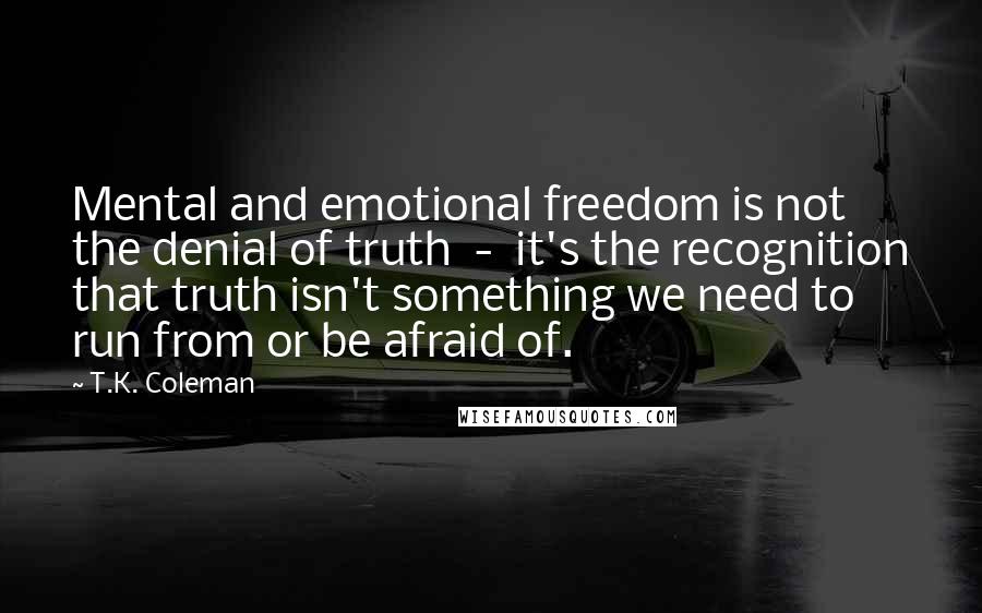T.K. Coleman Quotes: Mental and emotional freedom is not the denial of truth  -  it's the recognition that truth isn't something we need to run from or be afraid of.