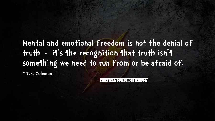 T.K. Coleman Quotes: Mental and emotional freedom is not the denial of truth  -  it's the recognition that truth isn't something we need to run from or be afraid of.