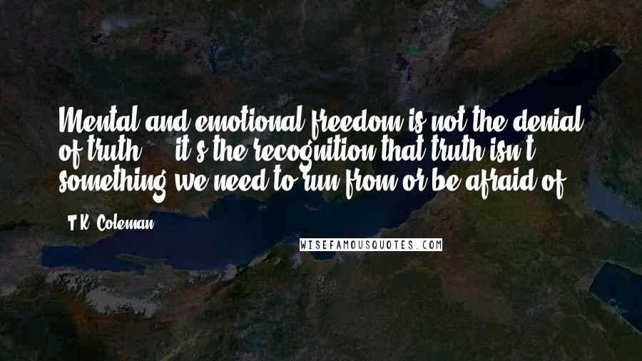 T.K. Coleman Quotes: Mental and emotional freedom is not the denial of truth  -  it's the recognition that truth isn't something we need to run from or be afraid of.