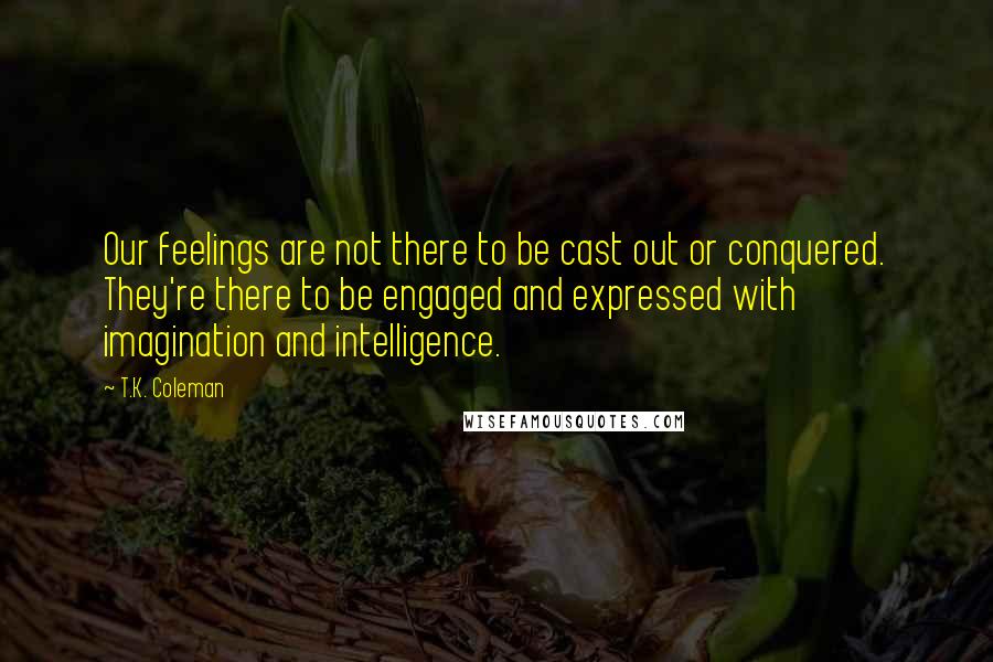 T.K. Coleman Quotes: Our feelings are not there to be cast out or conquered. They're there to be engaged and expressed with imagination and intelligence.