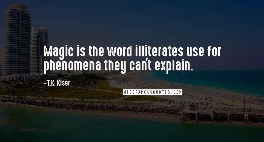 T.K. Kiser Quotes: Magic is the word illiterates use for phenomena they can't explain.