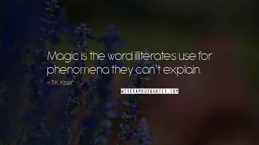 T.K. Kiser Quotes: Magic is the word illiterates use for phenomena they can't explain.
