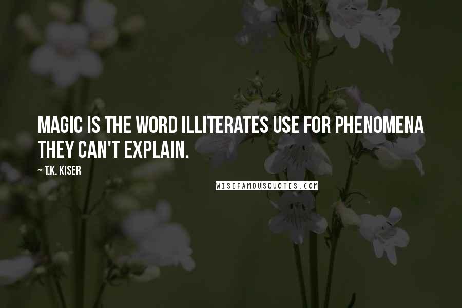 T.K. Kiser Quotes: Magic is the word illiterates use for phenomena they can't explain.