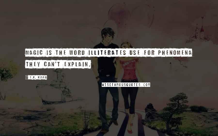 T.K. Kiser Quotes: Magic is the word illiterates use for phenomena they can't explain.