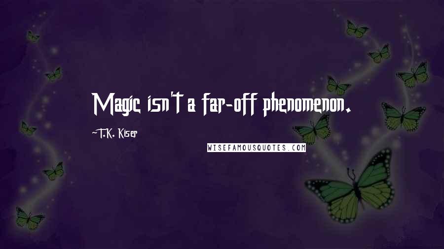 T.K. Kiser Quotes: Magic isn't a far-off phenomenon.