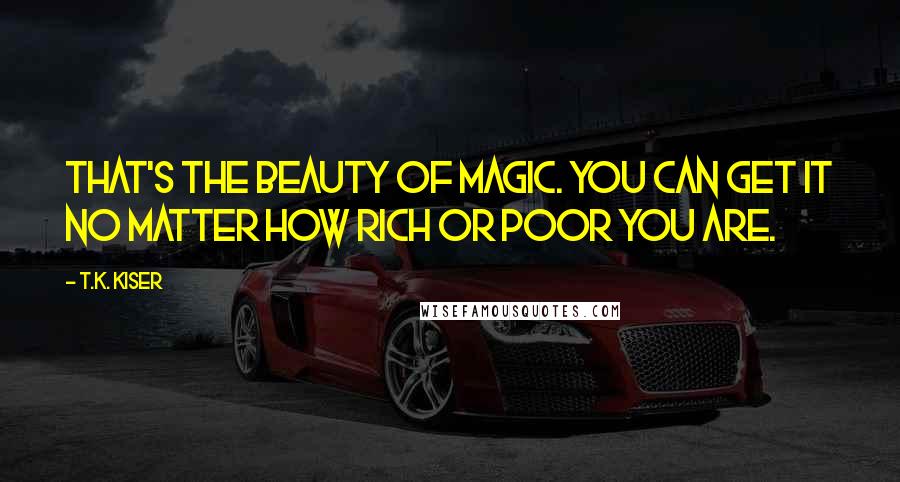 T.K. Kiser Quotes: That's the beauty of magic. You can get it no matter how rich or poor you are.