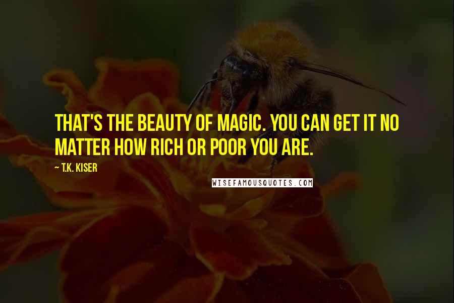 T.K. Kiser Quotes: That's the beauty of magic. You can get it no matter how rich or poor you are.