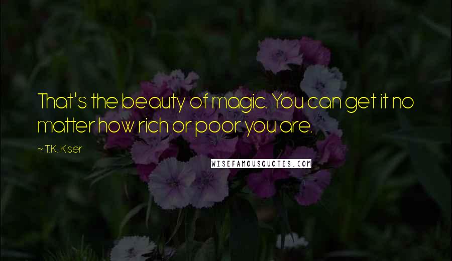 T.K. Kiser Quotes: That's the beauty of magic. You can get it no matter how rich or poor you are.