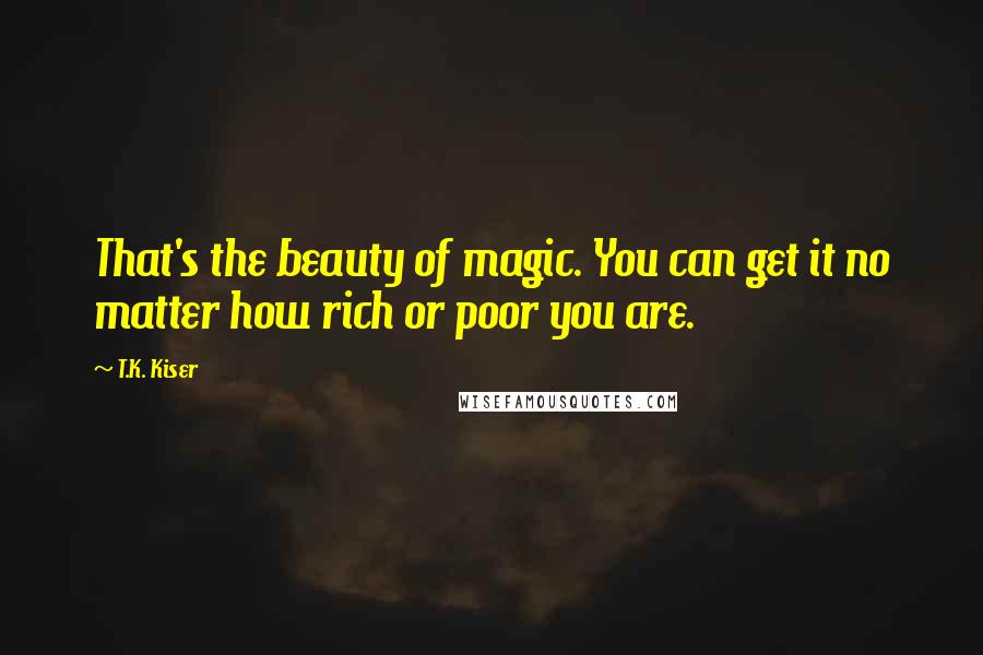 T.K. Kiser Quotes: That's the beauty of magic. You can get it no matter how rich or poor you are.