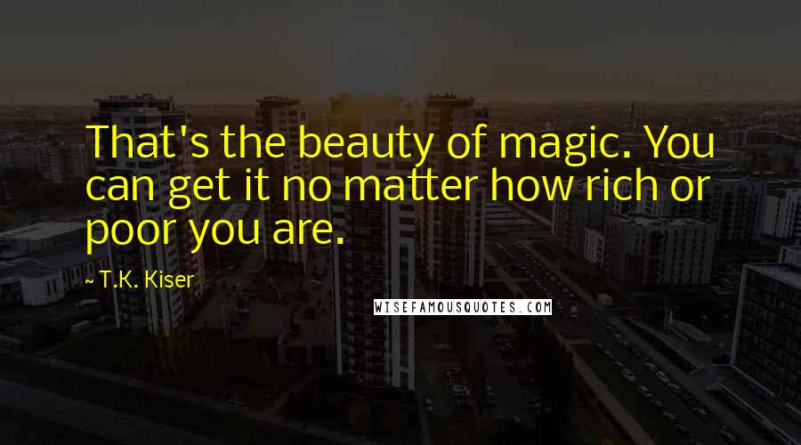 T.K. Kiser Quotes: That's the beauty of magic. You can get it no matter how rich or poor you are.