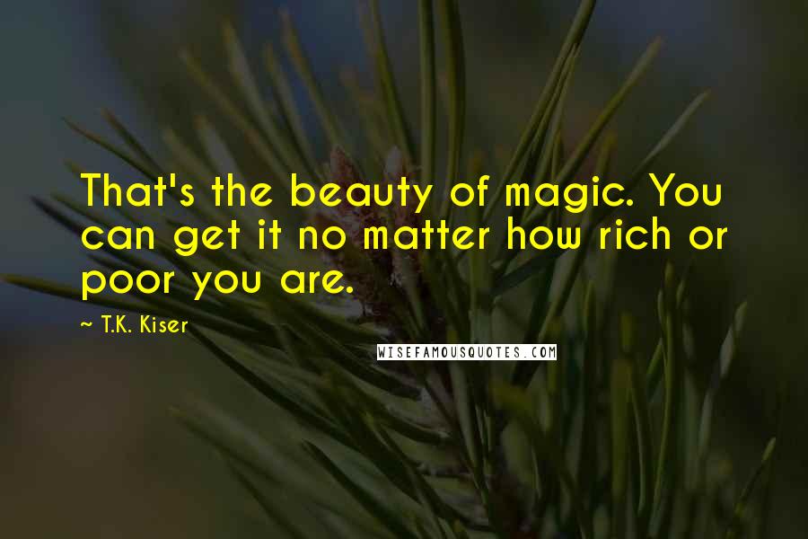 T.K. Kiser Quotes: That's the beauty of magic. You can get it no matter how rich or poor you are.