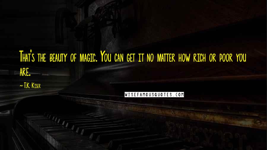 T.K. Kiser Quotes: That's the beauty of magic. You can get it no matter how rich or poor you are.