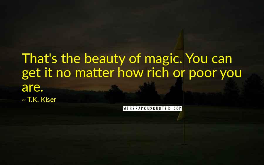 T.K. Kiser Quotes: That's the beauty of magic. You can get it no matter how rich or poor you are.