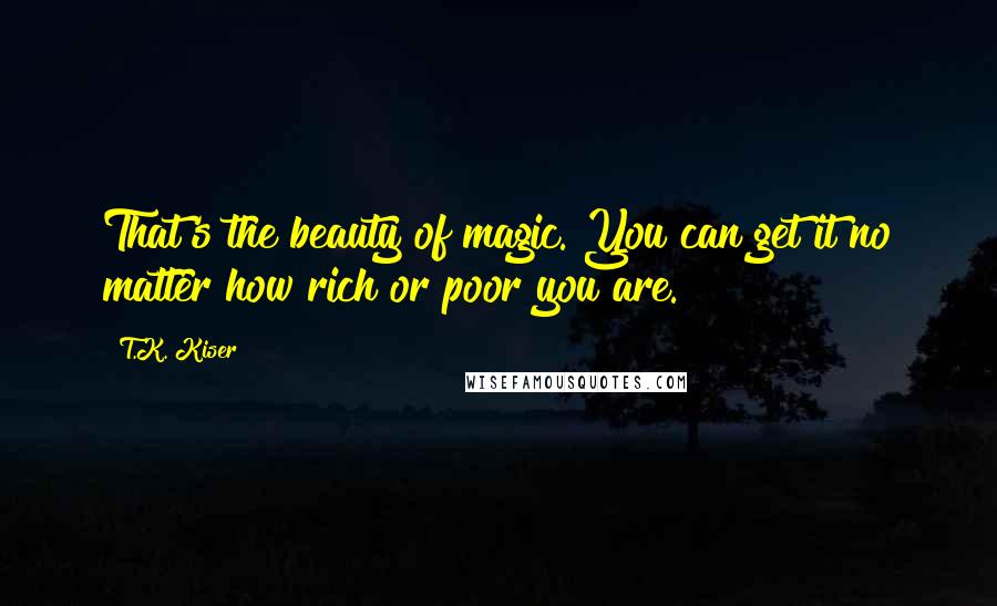 T.K. Kiser Quotes: That's the beauty of magic. You can get it no matter how rich or poor you are.