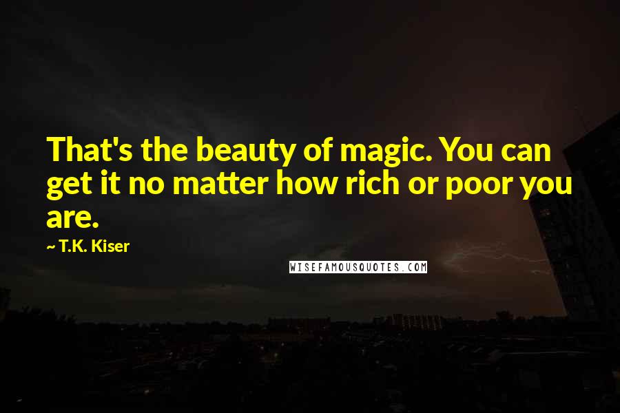 T.K. Kiser Quotes: That's the beauty of magic. You can get it no matter how rich or poor you are.