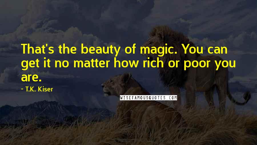 T.K. Kiser Quotes: That's the beauty of magic. You can get it no matter how rich or poor you are.