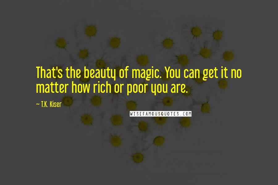 T.K. Kiser Quotes: That's the beauty of magic. You can get it no matter how rich or poor you are.