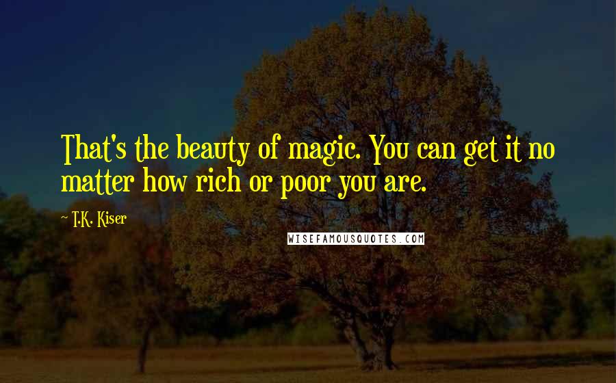 T.K. Kiser Quotes: That's the beauty of magic. You can get it no matter how rich or poor you are.