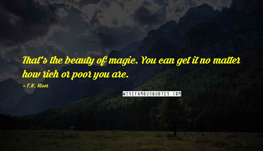 T.K. Kiser Quotes: That's the beauty of magic. You can get it no matter how rich or poor you are.