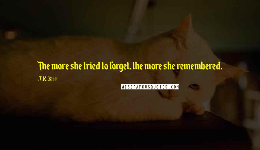 T.K. Kiser Quotes: The more she tried to forget, the more she remembered.