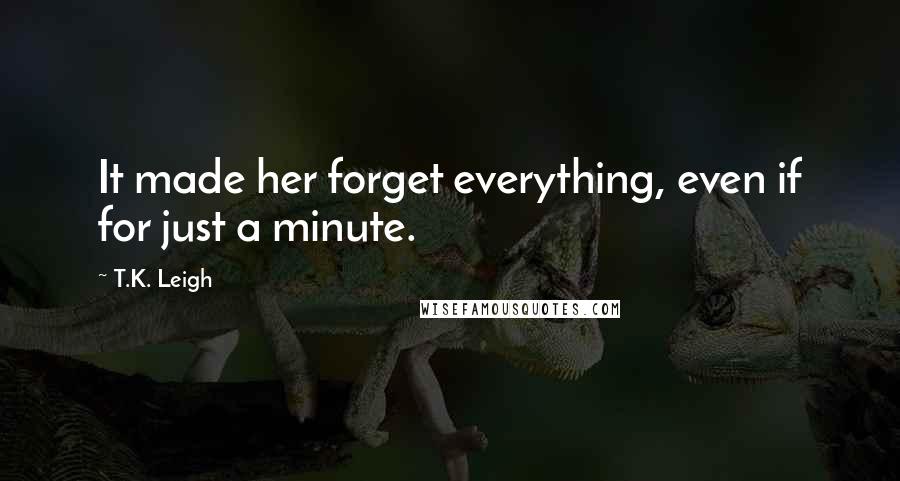 T.K. Leigh Quotes: It made her forget everything, even if for just a minute.