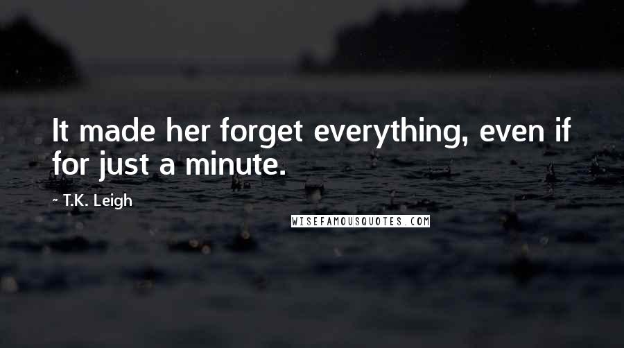 T.K. Leigh Quotes: It made her forget everything, even if for just a minute.