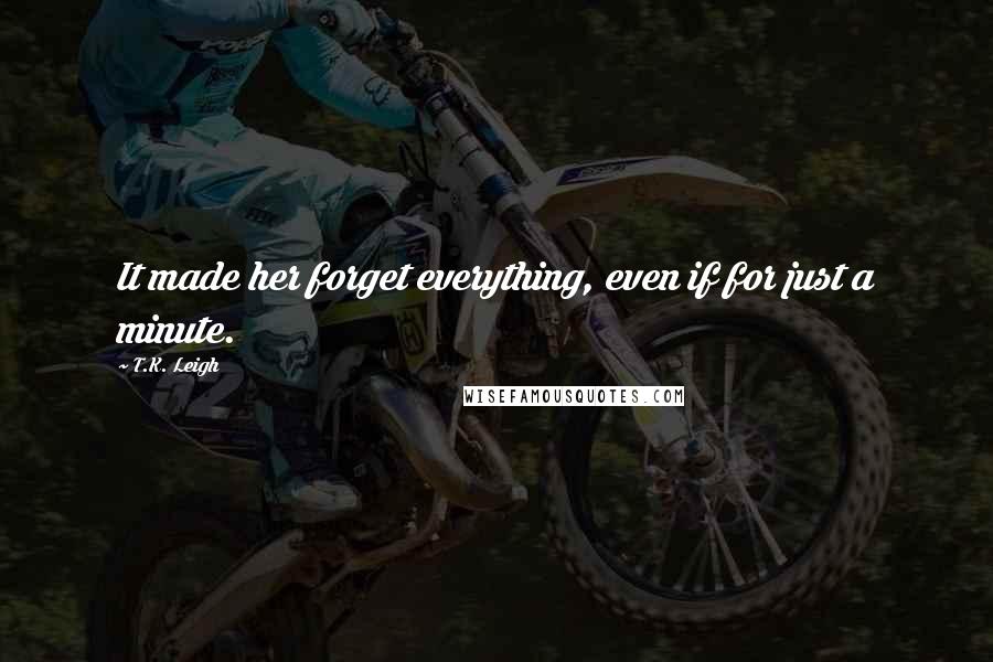 T.K. Leigh Quotes: It made her forget everything, even if for just a minute.